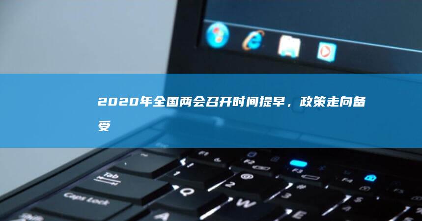 2020年全国两会召开时间提早，政策走向备受瞩目